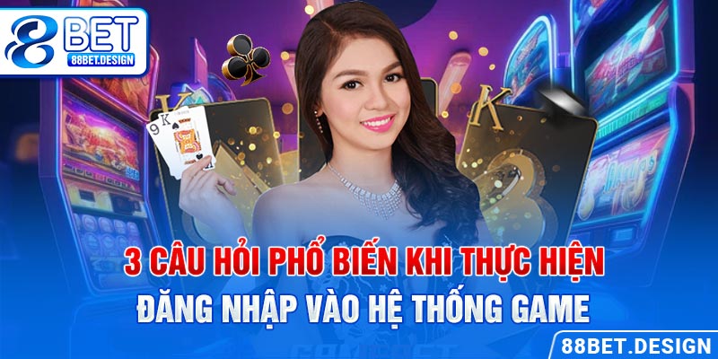 3 câu hỏi phổ biến khi thực hiện đăng nhập vào hệ thống game