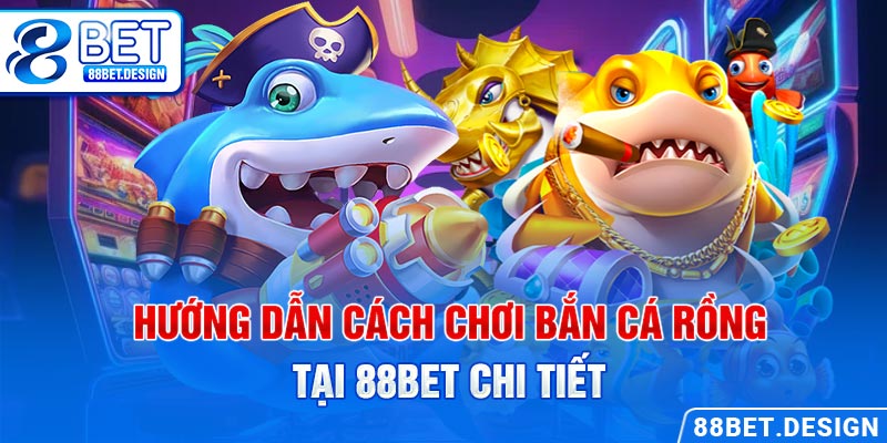 Hướng dẫn cách chơi bắn cá rồng tại 88BET chi tiết