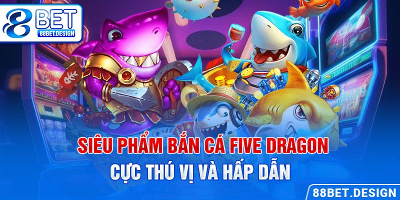 Siêu phẩm Bắn cá Five Dragon cực thú vị và hấp dẫn